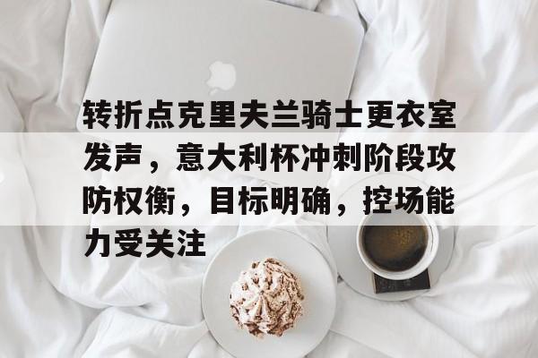 开云体育官网-关于转折点克里夫兰骑士更衣室发声，意大利杯冲刺阶段攻防权衡，目标明确，控场能力受关注的信息