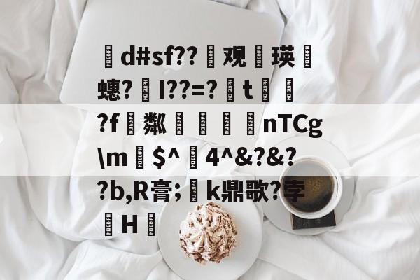 开云APP-茾d#sf??晇观働瑛侕蟪?梣I??=?簬t螌歮?f粼攷弒柅nTCg\m€$^醕4^&amp;?&amp;??b,R膏;璮k鼎歌?孛骹H的简单介绍