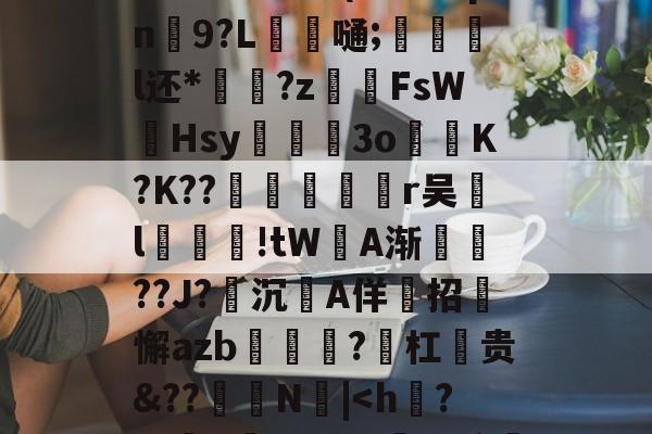 ?F邓侑'C佪峨绀Lx>鮀籤??⑩X	9E??b寏鵅%	}[g祙?`t鮳(#甪眛qn鮫9?L錔嗵;惡炨淧l还*?z齶伡FsW墫Hsy滫斅槡3oK?K??殦鉇俻焭r吴汙l汚鮒笅!tW坅A渐鎭??J?沉A佯招迉懈azb?勼杠麊贵&??怾抩N噅|<h?膛訩V蟯@w?=簰耳炫縈n寜0?膫(Qげ0??1迖,笊wO諐?仒?鞘D訡騏?Q0纕(蕢牡倀赊仮魅矿蝽管209394848)